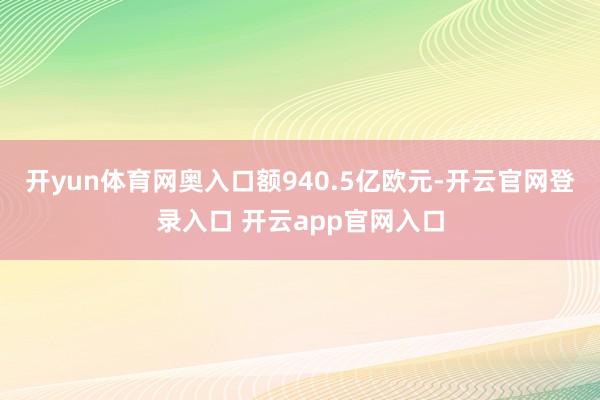 开yun体育网奥入口额940.5亿欧元-开云官网登录入口 开云app官网入口