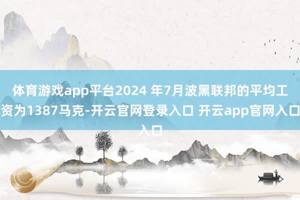 体育游戏app平台2024 年7月波黑联邦的平均工资为1387马克-开云官网登录入口 开云app官网入口