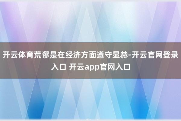 开云体育荒谬是在经济方面遵守显赫-开云官网登录入口 开云app官网入口