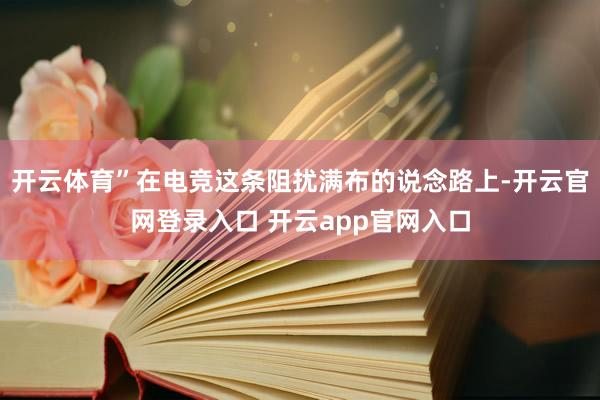 开云体育”在电竞这条阻扰满布的说念路上-开云官网登录入口 开云app官网入口