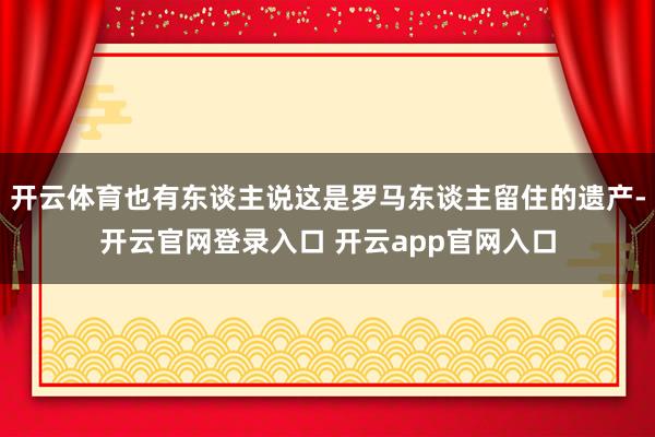 开云体育也有东谈主说这是罗马东谈主留住的遗产-开云官网登录入口 开云app官网入口