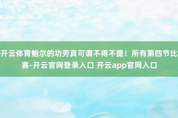 开云体育鲍尔的功劳真可谓不得不提！所有第四节比赛-开云官网登录入口 开云app官网入口