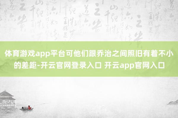 体育游戏app平台可他们跟乔治之间照旧有着不小的差距-开云官网登录入口 开云app官网入口