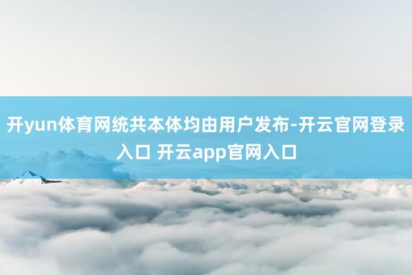 开yun体育网统共本体均由用户发布-开云官网登录入口 开云app官网入口