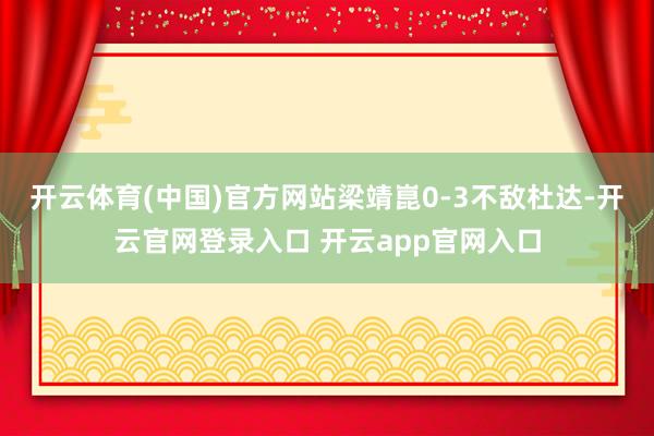 开云体育(中国)官方网站梁靖崑0-3不敌杜达-开云官网登录入口 开云app官网入口