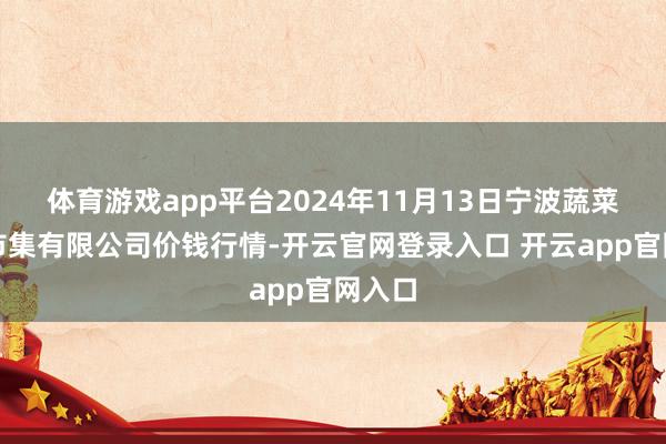 体育游戏app平台2024年11月13日宁波蔬菜批发市集有限公司价钱行情-开云官网登录入口 开云app官网入口