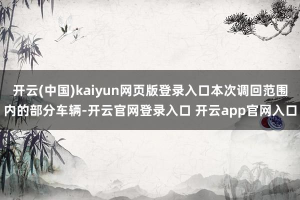 开云(中国)kaiyun网页版登录入口本次调回范围内的部分车辆-开云官网登录入口 开云app官网入口