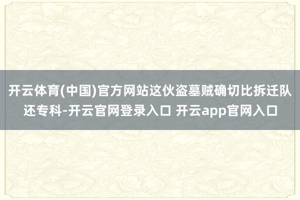 开云体育(中国)官方网站这伙盗墓贼确切比拆迁队还专科-开云官网登录入口 开云app官网入口