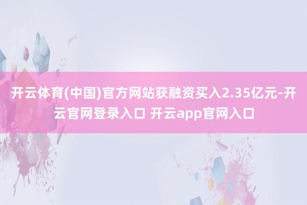 开云体育(中国)官方网站获融资买入2.35亿元-开云官网登录入口 开云app官网入口