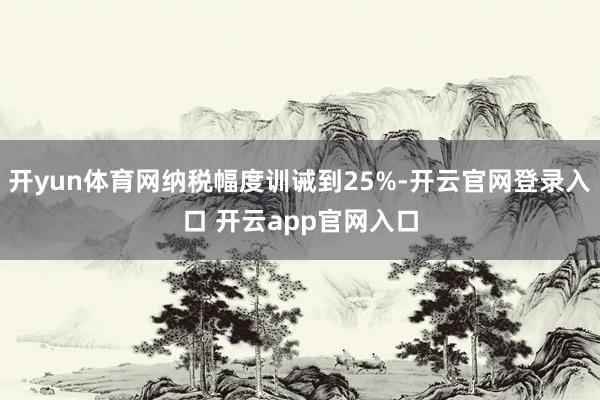 开yun体育网纳税幅度训诫到25%-开云官网登录入口 开云app官网入口