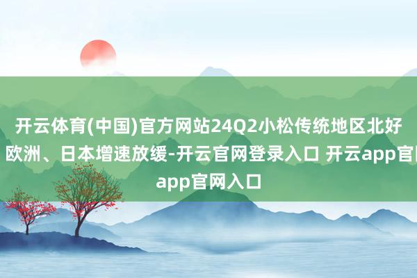 开云体育(中国)官方网站24Q2小松传统地区北好意思、欧洲、日本增速放缓-开云官网登录入口 开云app官网入口