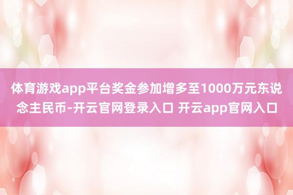 体育游戏app平台奖金参加增多至1000万元东说念主民币-开云官网登录入口 开云app官网入口