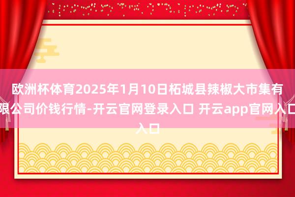 欧洲杯体育2025年1月10日柘城县辣椒大市集有限公司价钱行情-开云官网登录入口 开云app官网入口