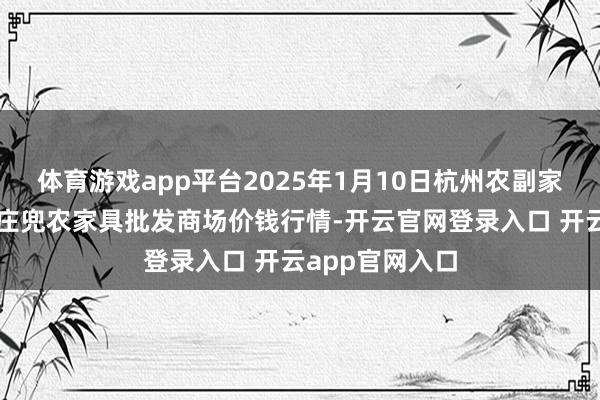 体育游戏app平台2025年1月10日杭州农副家具物流中心南庄兜农家具批发商场价钱行情-开云官网登录入口 开云app官网入口