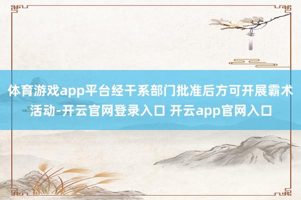 体育游戏app平台经干系部门批准后方可开展霸术活动-开云官网登录入口 开云app官网入口