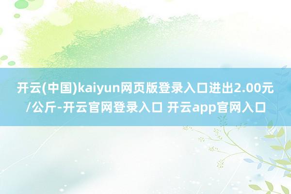 开云(中国)kaiyun网页版登录入口进出2.00元/公斤-开云官网登录入口 开云app官网入口