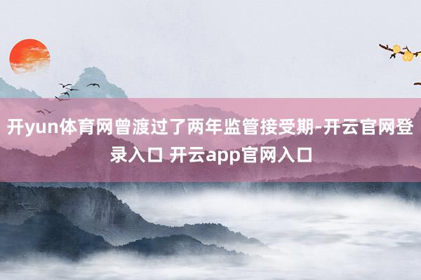 开yun体育网曾渡过了两年监管接受期-开云官网登录入口 开云app官网入口