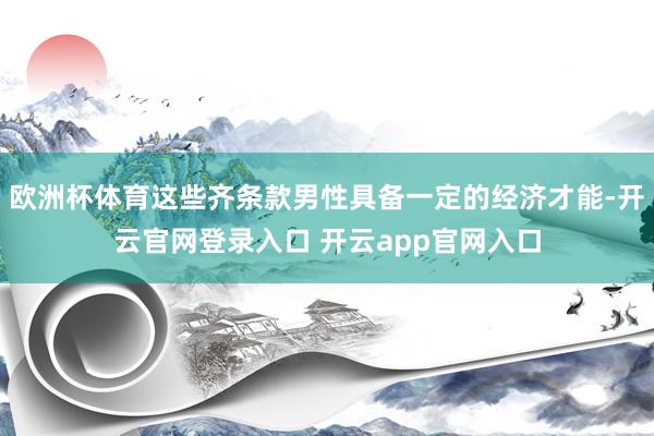 欧洲杯体育这些齐条款男性具备一定的经济才能-开云官网登录入口 开云app官网入口