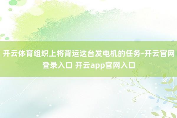 开云体育组织上将背运这台发电机的任务-开云官网登录入口 开云app官网入口